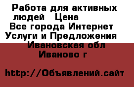 Работа для активных людей › Цена ­ 40 000 - Все города Интернет » Услуги и Предложения   . Ивановская обл.,Иваново г.